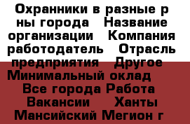 Охранники в разные р-ны города › Название организации ­ Компания-работодатель › Отрасль предприятия ­ Другое › Минимальный оклад ­ 1 - Все города Работа » Вакансии   . Ханты-Мансийский,Мегион г.